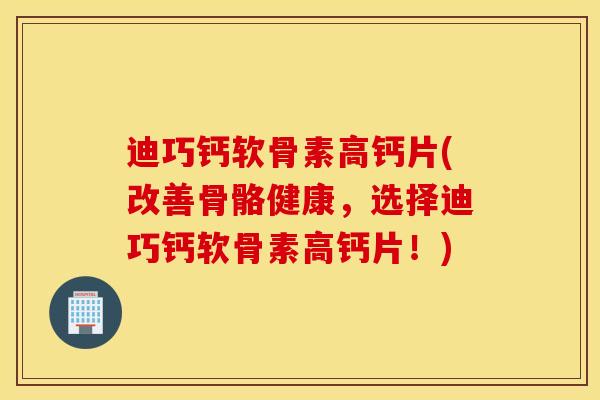 迪巧钙软骨素高钙片(改善骨骼健康，选择迪巧钙软骨素高钙片！)