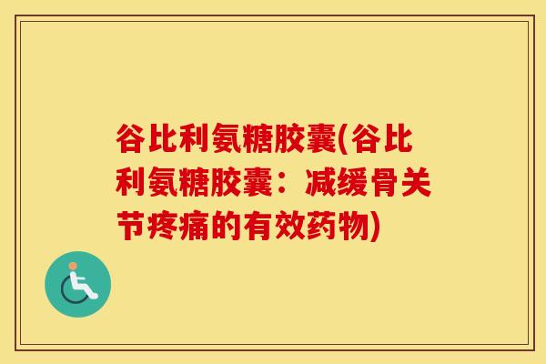 谷比利氨糖胶囊(谷比利氨糖胶囊:减缓骨关节的有效) 谷比利氨糖胶囊(谷比利氨糖胶囊:减缓骨关节的有效)