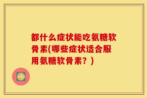 都什么症状能吃氨糖软骨素(哪些症状适合服用氨糖软骨素?) 都什么症状能吃氨糖软骨素(哪些症状适合服用氨糖软骨素?)
