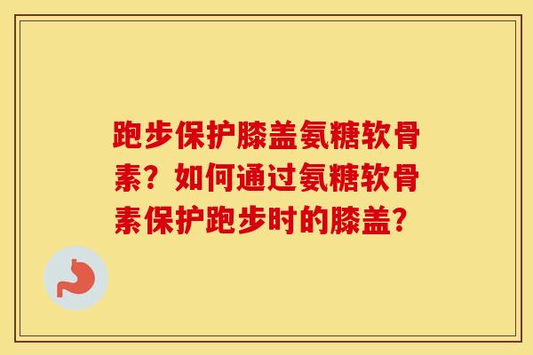 跑步保护膝盖氨糖软骨素?如何通过氨糖软骨素保护跑步时的膝盖? 跑步保护膝盖氨糖软骨素?如何通过氨糖软骨素保护跑步时的膝盖?