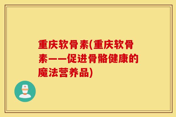 重庆软骨素(重庆软骨素——促进骨骼健康的魔法营养品) 重庆软骨素(重庆软骨素——促进骨骼健康的魔法营养品)