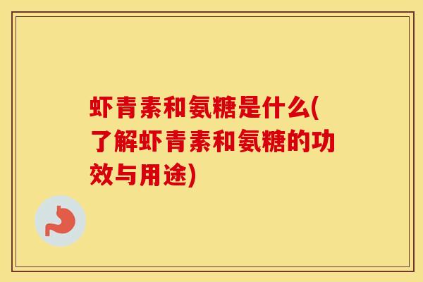 虾青素和氨糖是什么(了解虾青素和氨糖的功效与用途) 虾青素和氨糖是什么(了解虾青素和氨糖的功效与用途)