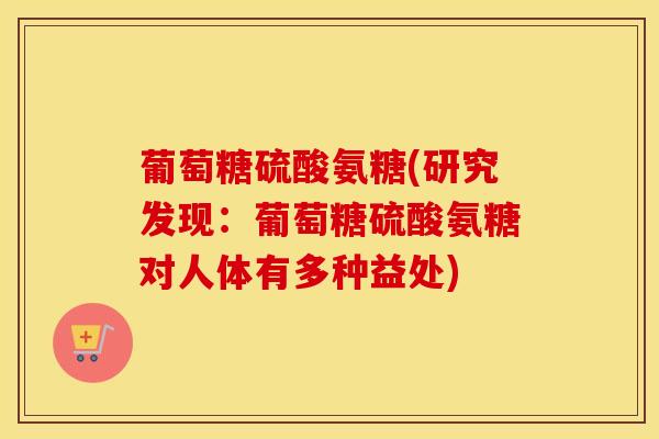 葡萄糖硫酸氨糖(研究发现:葡萄糖硫酸氨糖对人体有多种益处) 葡萄糖硫酸氨糖(研究发现:葡萄糖硫酸氨糖对人体有多种益处)