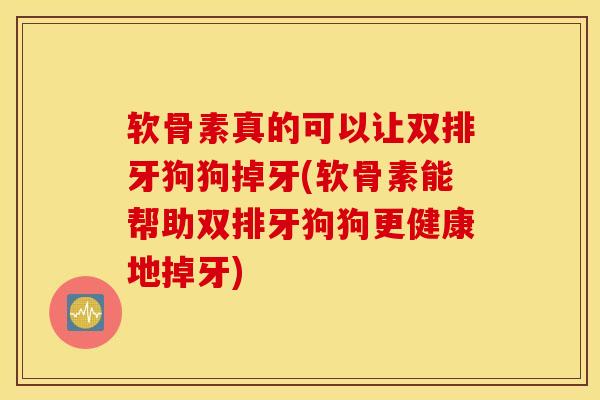软骨素真的可以让双排牙狗狗掉牙(软骨素能帮助双排牙狗狗更健康地掉牙) 软骨素真的可以让双排牙狗狗掉牙(软骨素能帮助双排牙狗狗更健康地掉牙)