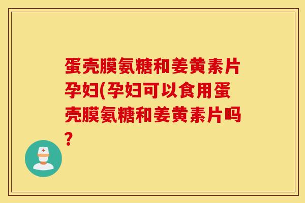 蛋壳膜氨糖和姜黄素片孕妇(孕妇可以食用蛋壳膜氨糖和姜黄素片吗? 蛋壳膜氨糖和姜黄素片孕妇(孕妇可以食用蛋壳膜氨糖和姜黄素片吗?