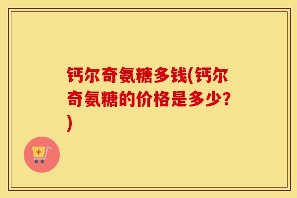 钙尔奇氨糖多钱(钙尔奇氨糖的价格是多少?) 钙尔奇氨糖多钱(钙尔奇氨糖的价格是多少?)