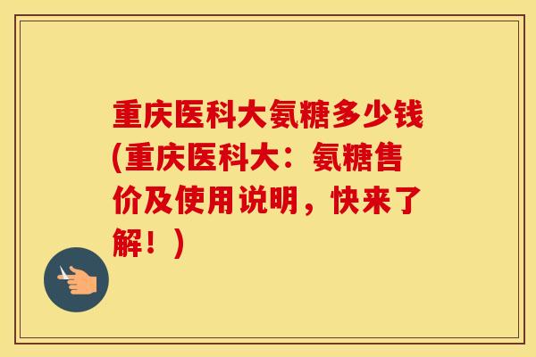 重庆医科大氨糖多少钱(重庆医科大:氨糖售价及使用说明,快来了解!) 重庆医科大氨糖多少钱(重庆医科大:氨糖售价及使用说明,快来了解!)