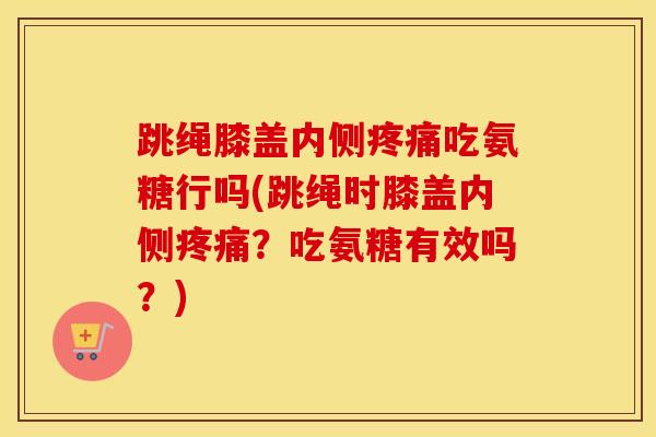 跳绳膝盖内侧吃氨糖行吗(跳绳时膝盖内侧?吃氨糖有效吗?) 跳绳膝盖内侧吃氨糖行吗(跳绳时膝盖内侧?吃氨糖有效吗?)