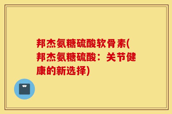 邦杰氨糖硫酸软骨素(邦杰氨糖硫酸:关节健康的新选择) 邦杰氨糖硫酸软骨素(邦杰氨糖硫酸:关节健康的新选择)