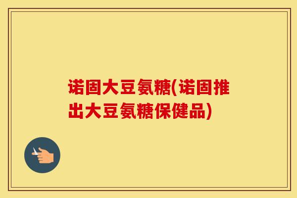 诺固大豆氨糖(诺固推出大豆氨糖保健品) 诺固大豆氨糖(诺固推出大豆氨糖保健品)