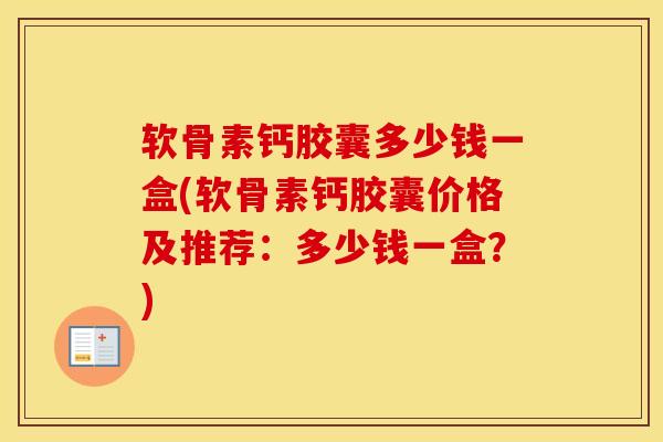 软骨素钙胶囊多少钱一盒(软骨素钙胶囊价格及推荐:多少钱一盒?) 软骨素钙胶囊多少钱一盒(软骨素钙胶囊价格及推荐:多少钱一盒?)