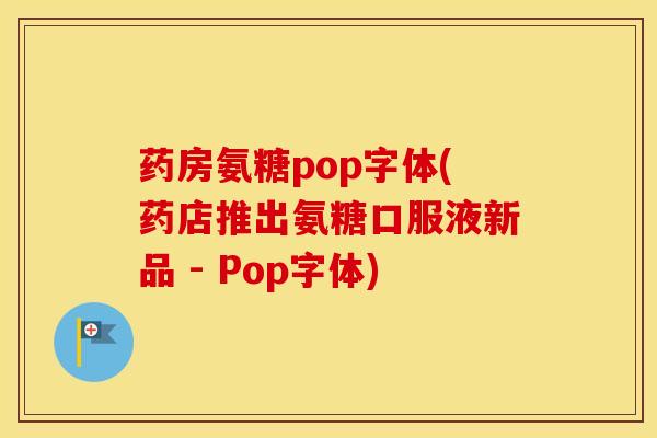 药房氨糖pop字体(药店推出氨糖口服液新品 - Pop字体) 药房氨糖pop字体(药店推出氨糖口服液新品 - Pop字体)