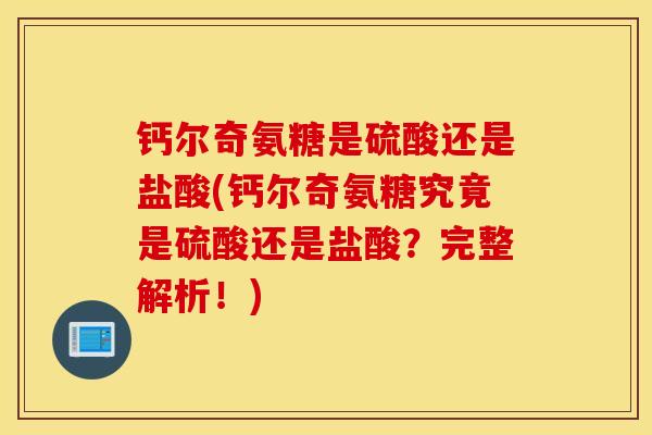 钙尔奇氨糖是硫酸还是盐酸(钙尔奇氨糖究竟是硫酸还是盐酸？完整解析！)