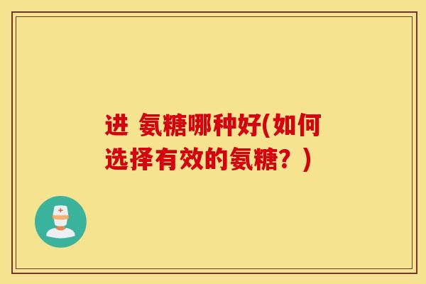 进 氨糖哪种好(如何选择有效的氨糖?) 进 氨糖哪种好(如何选择有效的氨糖?)