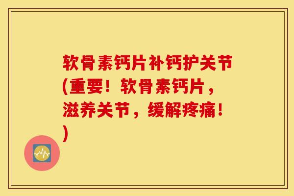 软骨素钙片补钙护关节(重要!软骨素钙片,滋养关节,缓解!) 软骨素钙片补钙护关节(重要!软骨素钙片,滋养关节,缓解!)