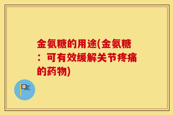 金氨糖的用途(金氨糖:可有效缓解关节的) 金氨糖的用途(金氨糖:可有效缓解关节的)