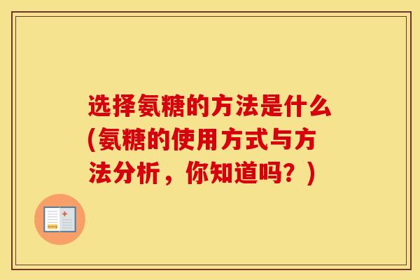 选择氨糖的方法是什么(氨糖的使用方式与方法分析，你知道吗？)