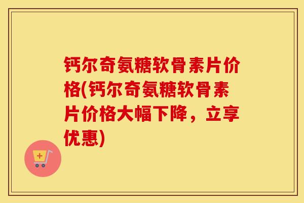 钙尔奇氨糖软骨素片价格(钙尔奇氨糖软骨素片价格大幅下降,立享优惠) 钙尔奇氨糖软骨素片价格(钙尔奇氨糖软骨素片价格大幅下降,立享优惠)