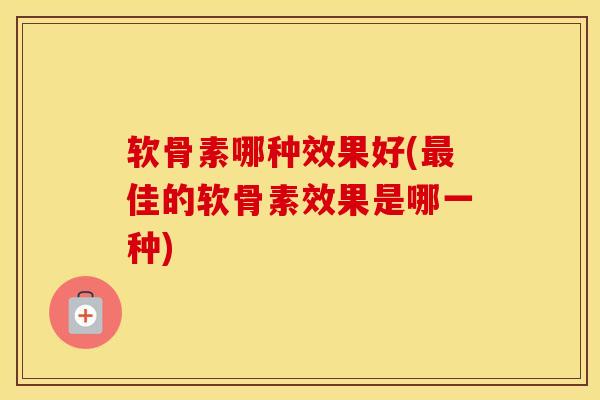 软骨素哪种效果好(佳的软骨素效果是哪一种) 软骨素哪种效果好(佳的软骨素效果是哪一种)
