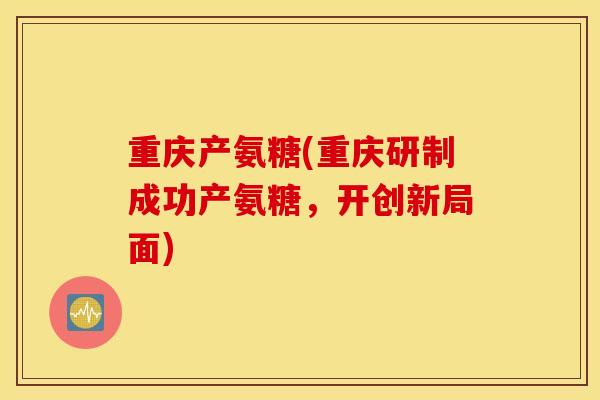 重庆产氨糖(重庆研制成功产氨糖,开创新局面) 重庆产氨糖(重庆研制成功产氨糖,开创新局面)