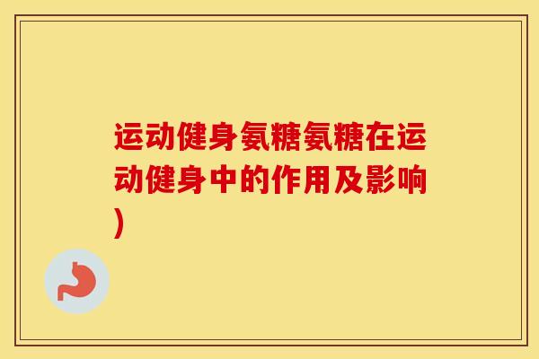 运动健身氨糖氨糖在运动健身中的作用及影响) 运动健身氨糖氨糖在运动健身中的作用及影响)