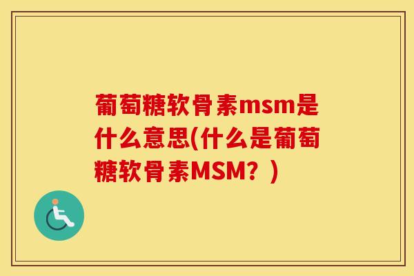 葡萄糖软骨素msm是什么意思(什么是葡萄糖软骨素MSM?) 葡萄糖软骨素msm是什么意思(什么是葡萄糖软骨素MSM?)