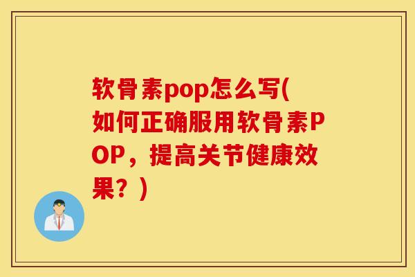 软骨素pop怎么写(如何正确服用软骨素POP，提高关节健康效果？)