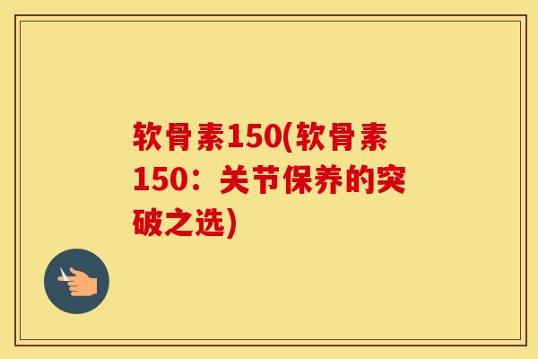 软骨素150(软骨素150：关节保养的突破之选)