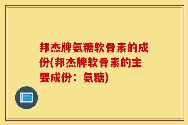 邦杰牌氨糖软骨素的成份(邦杰牌软骨素的主要成份:氨糖) 邦杰牌氨糖软骨素的成份(邦杰牌软骨素的主要成份:氨糖)