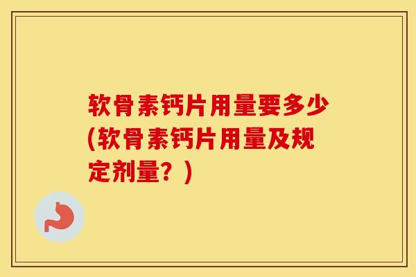 软骨素钙片用量要多少(软骨素钙片用量及规定剂量?) 软骨素钙片用量要多少(软骨素钙片用量及规定剂量?)