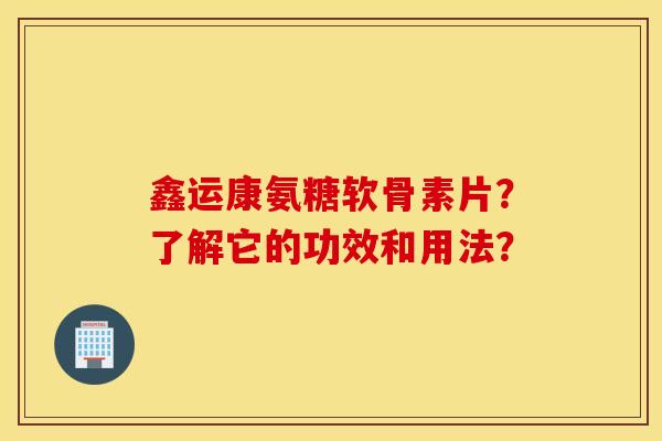 鑫运康氨糖软骨素片？了解它的功效和用法？