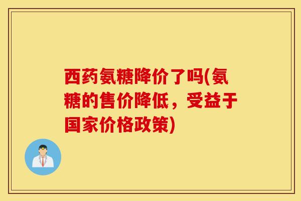 西药氨糖降价了吗(氨糖的售价降低,受益于国家价格政策) 西药氨糖降价了吗(氨糖的售价降低,受益于国家价格政策)