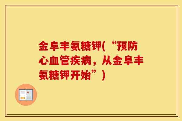 金阜丰氨糖钾(“心,从金阜丰氨糖钾开始”) 金阜丰氨糖钾(“心,从金阜丰氨糖钾开始”)