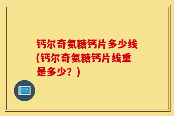 钙尔奇氨糖钙片多少线(钙尔奇氨糖钙片线重是多少?) 钙尔奇氨糖钙片多少线(钙尔奇氨糖钙片线重是多少?)