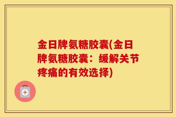 金日牌氨糖胶囊(金日牌氨糖胶囊:缓解关节的有效选择) 金日牌氨糖胶囊(金日牌氨糖胶囊:缓解关节的有效选择)