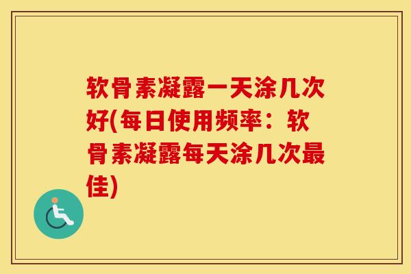 软骨素凝露一天涂几次好(每日使用频率:软骨素凝露每天涂几次佳) 软骨素凝露一天涂几次好(每日使用频率:软骨素凝露每天涂几次佳)