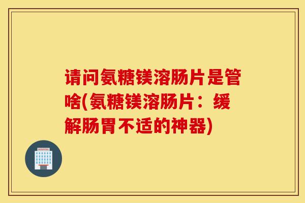 请问氨糖镁溶肠片是管啥(氨糖镁溶肠片：缓解肠胃不适的神器)