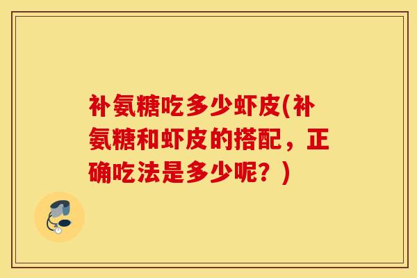 补氨糖吃多少虾皮(补氨糖和虾皮的搭配,正确吃法是多少呢?) 补氨糖吃多少虾皮(补氨糖和虾皮的搭配,正确吃法是多少呢?)
