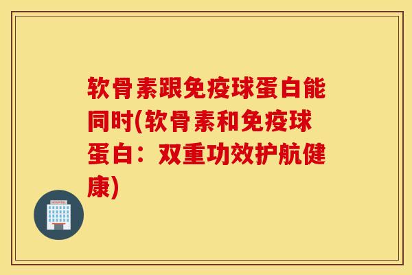 软骨素跟免疫球蛋白能同时(软骨素和免疫球蛋白:双重功效护航健康) 软骨素跟免疫球蛋白能同时(软骨素和免疫球蛋白:双重功效护航健康)