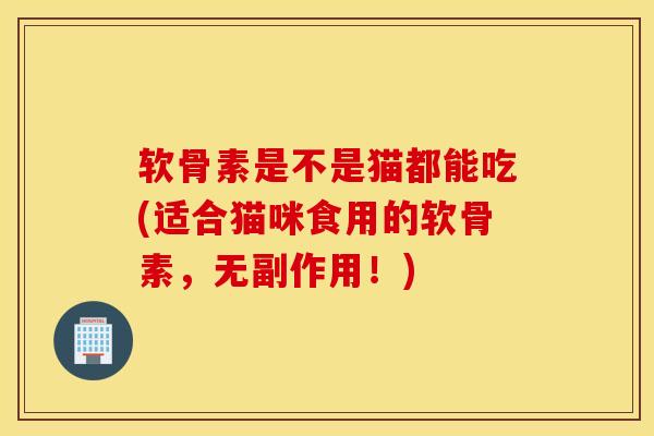软骨素是不是猫都能吃(适合猫咪食用的软骨素,无副作用!) 软骨素是不是猫都能吃(适合猫咪食用的软骨素,无副作用!)