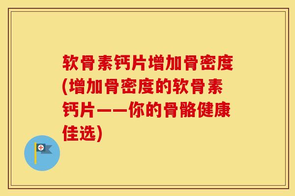 软骨素钙片增加骨密度(增加骨密度的软骨素钙片——你的骨骼健康佳选) 软骨素钙片增加骨密度(增加骨密度的软骨素钙片——你的骨骼健康佳选)