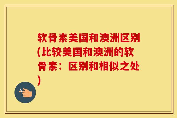软骨素美国和澳洲区别(比较美国和澳洲的软骨素:区别和相似之处) 软骨素美国和澳洲区别(比较美国和澳洲的软骨素:区别和相似之处)