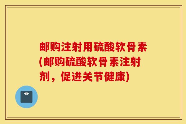 邮购注射用硫酸软骨素(邮购硫酸软骨素注射剂，促进关节健康)
