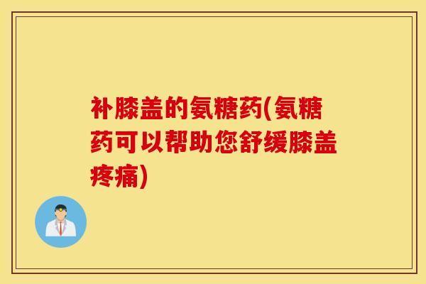补膝盖的氨糖药(氨糖药可以帮助您舒缓膝盖) 补膝盖的氨糖药(氨糖药可以帮助您舒缓膝盖)