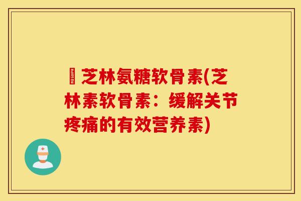 釆芝林氨糖软骨素(芝林素软骨素：缓解关节的有效营养素)