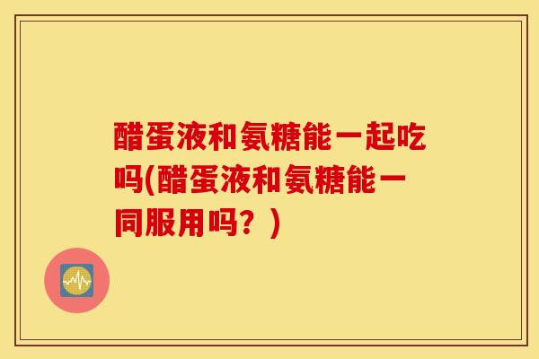 醋蛋液和氨糖能一起吃吗(醋蛋液和氨糖能一同服用吗?) 醋蛋液和氨糖能一起吃吗(醋蛋液和氨糖能一同服用吗?)