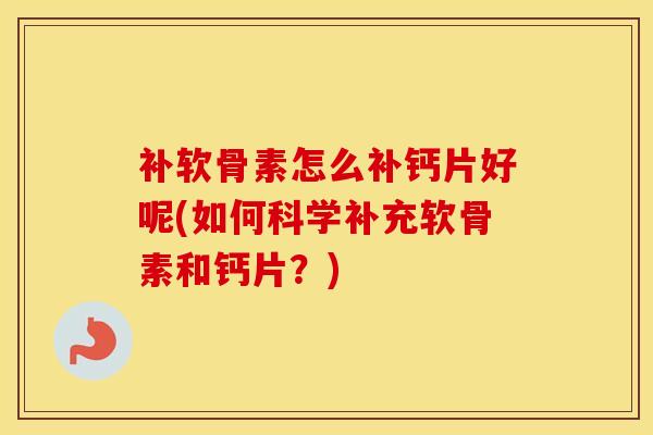 补软骨素怎么补钙片好呢(如何科学补充软骨素和钙片？)