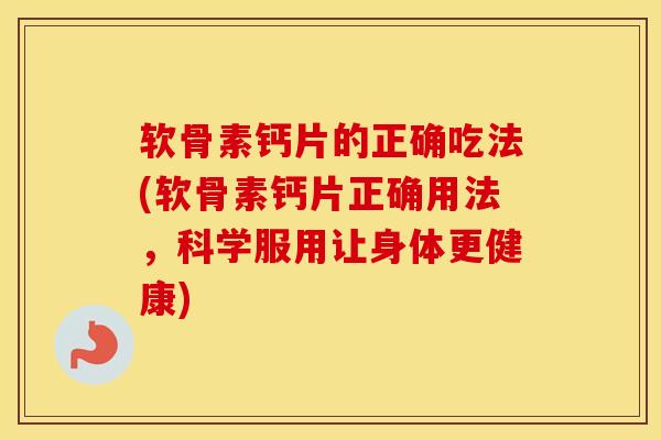 软骨素钙片的正确吃法(软骨素钙片正确用法，科学服用让身体更健康)