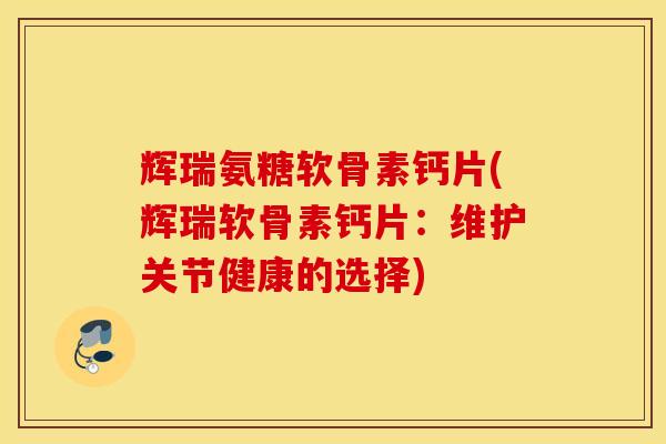 辉瑞氨糖软骨素钙片(辉瑞软骨素钙片:维护关节健康的选择) 辉瑞氨糖软骨素钙片(辉瑞软骨素钙片:维护关节健康的选择)