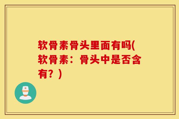软骨素骨头里面有吗(软骨素:骨头中是否含有?) 软骨素骨头里面有吗(软骨素:骨头中是否含有?)